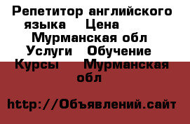 Репетитор английского языка  › Цена ­ 300 - Мурманская обл. Услуги » Обучение. Курсы   . Мурманская обл.